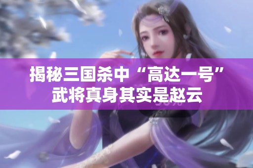 揭秘三國殺中“高達一號”武將真身其實是趙云