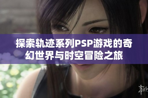 探索軌跡系列PSP游戲的奇幻世界與時(shí)空冒險(xiǎn)之旅