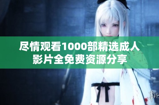 盡情觀看1000部精選成人影片全免費(fèi)資源分享
