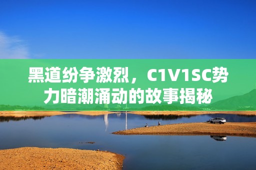 黑道紛爭激烈，C1V1SC勢力暗潮涌動(dòng)的故事揭秘