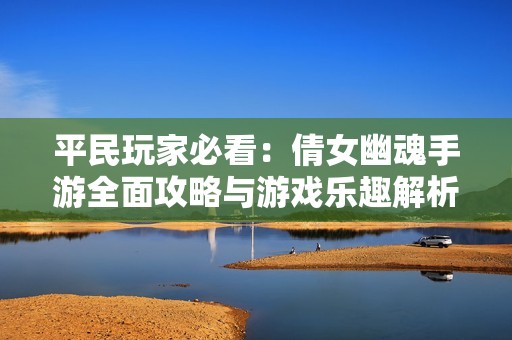 平民玩家必看：倩女幽魂手游全面攻略與游戲樂趣解析