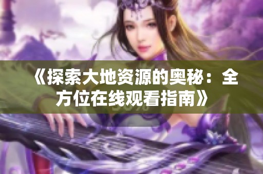 《探索大地資源的奧秘：全方位在線觀看指南》