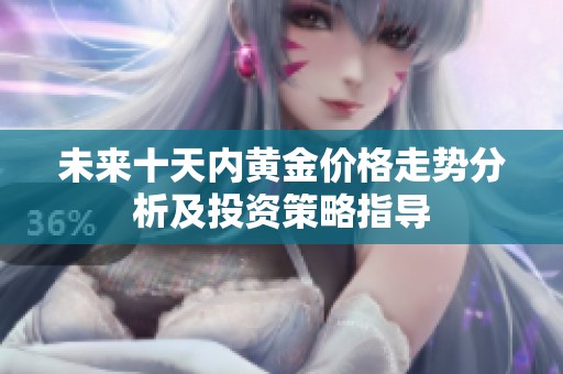 未來十天內(nèi)黃金價格走勢分析及投資策略指導(dǎo)