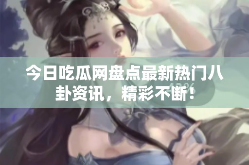 今日吃瓜網(wǎng)盤點(diǎn)最新熱門八卦資訊，精彩不斷！