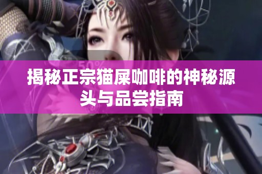 揭秘正宗貓屎咖啡的神秘源頭與品嘗指南