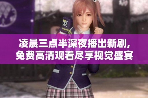 凌晨三點(diǎn)半深夜播出新劇,免費(fèi)高清觀看盡享視覺盛宴