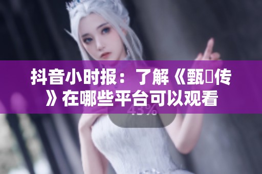 抖音小時報：了解《甄嬛傳》在哪些平臺可以觀看