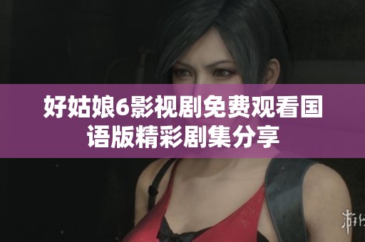 好姑娘6影視劇免費觀看國語版精彩劇集分享
