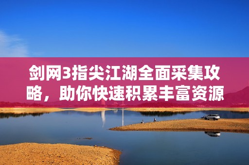 劍網(wǎng)3指尖江湖全面采集攻略，助你快速積累豐富資源