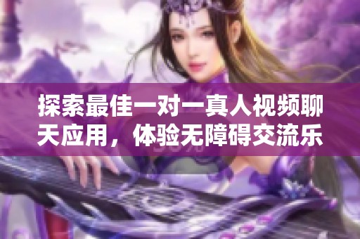 探索最佳一對(duì)一真人視頻聊天應(yīng)用，體驗(yàn)無障礙交流樂趣