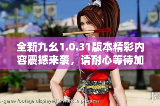 全新九幺1.0.31版本精彩內(nèi)容震撼來襲，請耐心等待加載中
