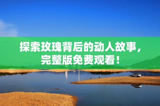 探索玫瑰背后的動人故事，完整版免費觀看！