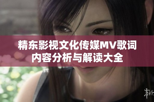 精東影視文化傳媒MV歌詞內(nèi)容分析與解讀大全