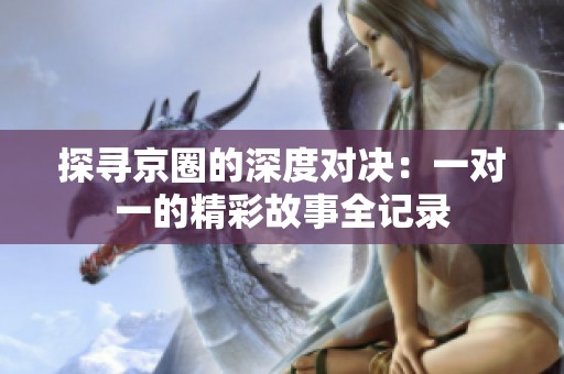 探尋京圈的深度對(duì)決：一對(duì)一的精彩故事全記錄