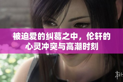 被迫愛的糾葛之中，倫軒的心靈沖突與高潮時刻