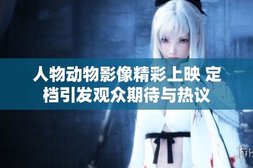 人物動(dòng)物影像精彩上映 定檔引發(fā)觀眾期待與熱議