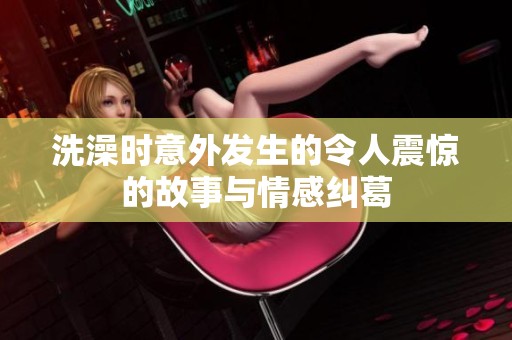 洗澡時(shí)意外發(fā)生的令人震驚的故事與情感糾葛