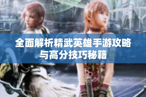 全面解析精武英雄手游攻略與高分技巧秘籍