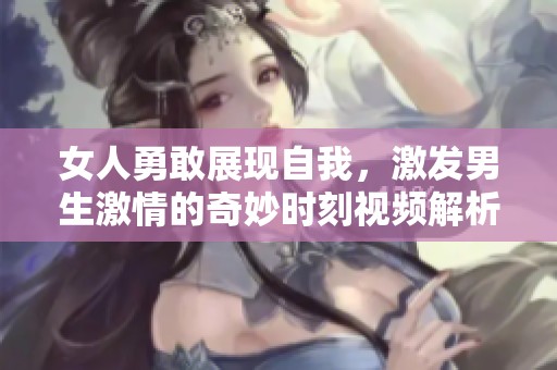 女人勇敢展現(xiàn)自我，激發(fā)男生激情的奇妙時(shí)刻視頻解析
