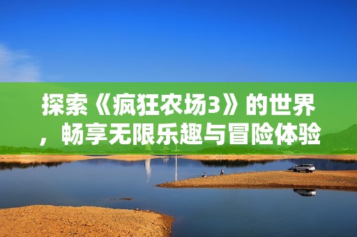 探索《瘋狂農(nóng)場(chǎng)3》的世界，暢享無限樂趣與冒險(xiǎn)體驗(yàn)