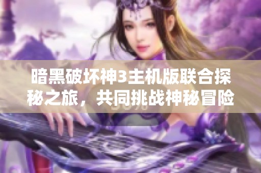 暗黑破壞神3主機(jī)版聯(lián)合探秘之旅，共同挑戰(zhàn)神秘冒險(xiǎn)世界