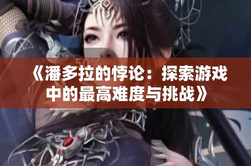 《潘多拉的悖論：探索游戲中的最高難度與挑戰(zhàn)》