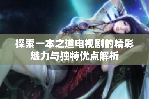 探索一本之道電視劇的精彩魅力與獨特優(yōu)點解析