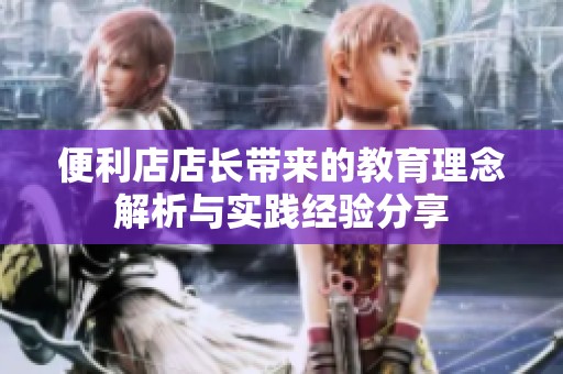 便利店店長帶來的教育理念解析與實踐經(jīng)驗分享