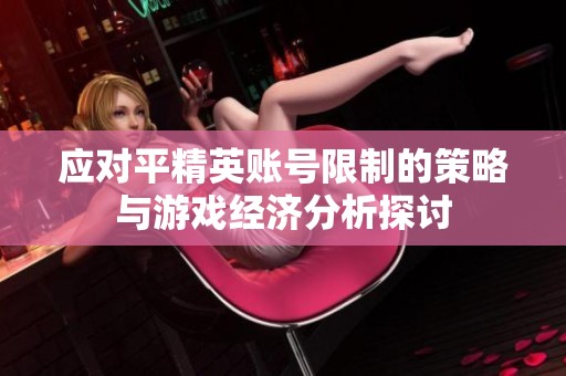應(yīng)對平精英賬號限制的策略與游戲經(jīng)濟分析探討
