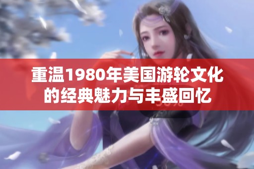 重溫1980年美國游輪文化的經(jīng)典魅力與豐盛回憶