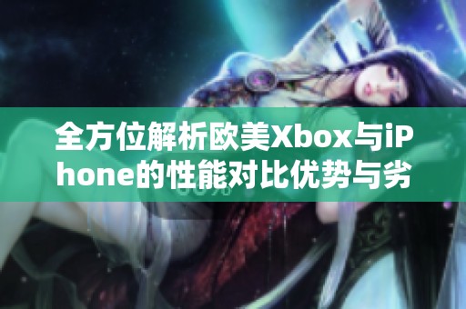 全方位解析歐美Xbox與iPhone的性能對比優(yōu)勢與劣勢
