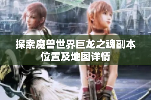 探索魔獸世界巨龍之魂副本位置及地圖詳情