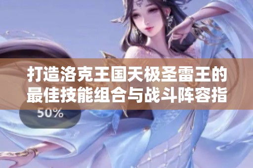 打造洛克王國天極圣雷王的最佳技能組合與戰(zhàn)斗陣容指南 打造洛克王國天極圣雷王的最佳技能組合與戰(zhàn)斗陣容指南