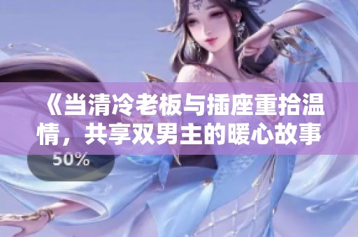 《當(dāng)清冷老板與插座重拾溫情，共享雙男主的暖心故事》