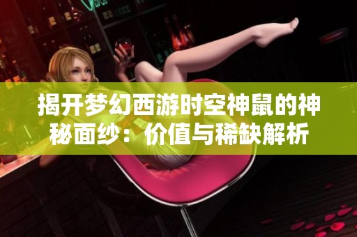 揭開夢幻西游時空神鼠的神秘面紗：價值與稀缺解析