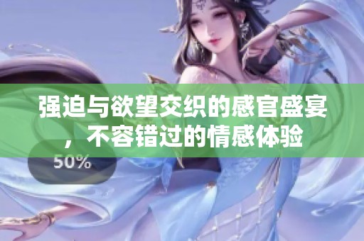 強(qiáng)迫與欲望交織的感官盛宴，不容錯(cuò)過(guò)的情感體驗(yàn)