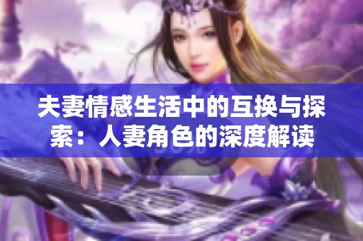夫妻情感生活中的互換與探索：人妻角色的深度解讀