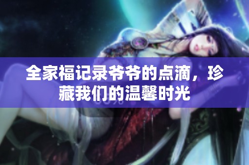 全家福記錄爺爺?shù)狞c(diǎn)滴，珍藏我們的溫馨時(shí)光