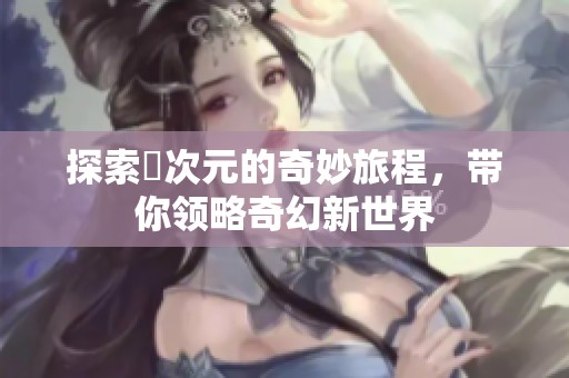 探索囧次元的奇妙旅程，帶你領略奇幻新世界
