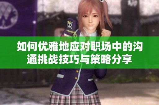 如何優(yōu)雅地應(yīng)對(duì)職場(chǎng)中的溝通挑戰(zhàn)技巧與策略分享