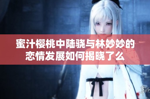蜜汁櫻桃中陸驍與林妙妙的戀情發(fā)展如何揭曉了么