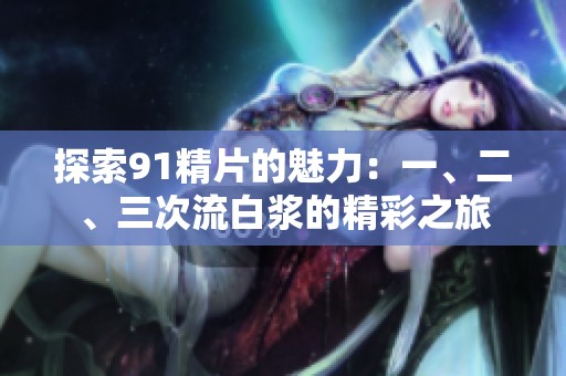 探索91精片的魅力：一、二、三次流白漿的精彩之旅