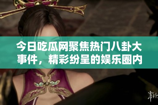 今日吃瓜網(wǎng)聚焦熱門八卦大事件，精彩紛呈的娛樂(lè)圈內(nèi)幕揭秘
