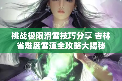 挑戰(zhàn)極限滑雪技巧分享 吉林省難度雪道全攻略大揭秘