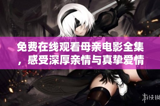 免費在線觀看母親電影全集，感受深厚親情與真摯愛情