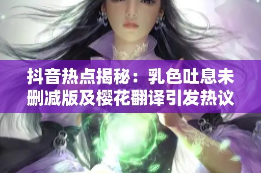 抖音熱點揭秘：乳色吐息未刪減版及櫻花翻譯引發(fā)熱議