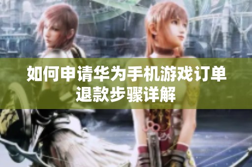 如何申請華為手機游戲訂單退款步驟詳解