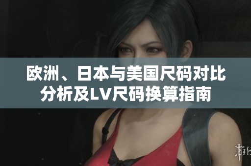 歐洲、日本與美國尺碼對(duì)比分析及LV尺碼換算指南