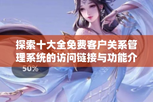 探索十大全免費(fèi)客戶關(guān)系管理系統(tǒng)的訪問(wèn)鏈接與功能介紹