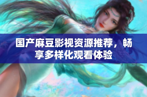 國(guó)產(chǎn)麻豆影視資源推薦，暢享多樣化觀看體驗(yàn)